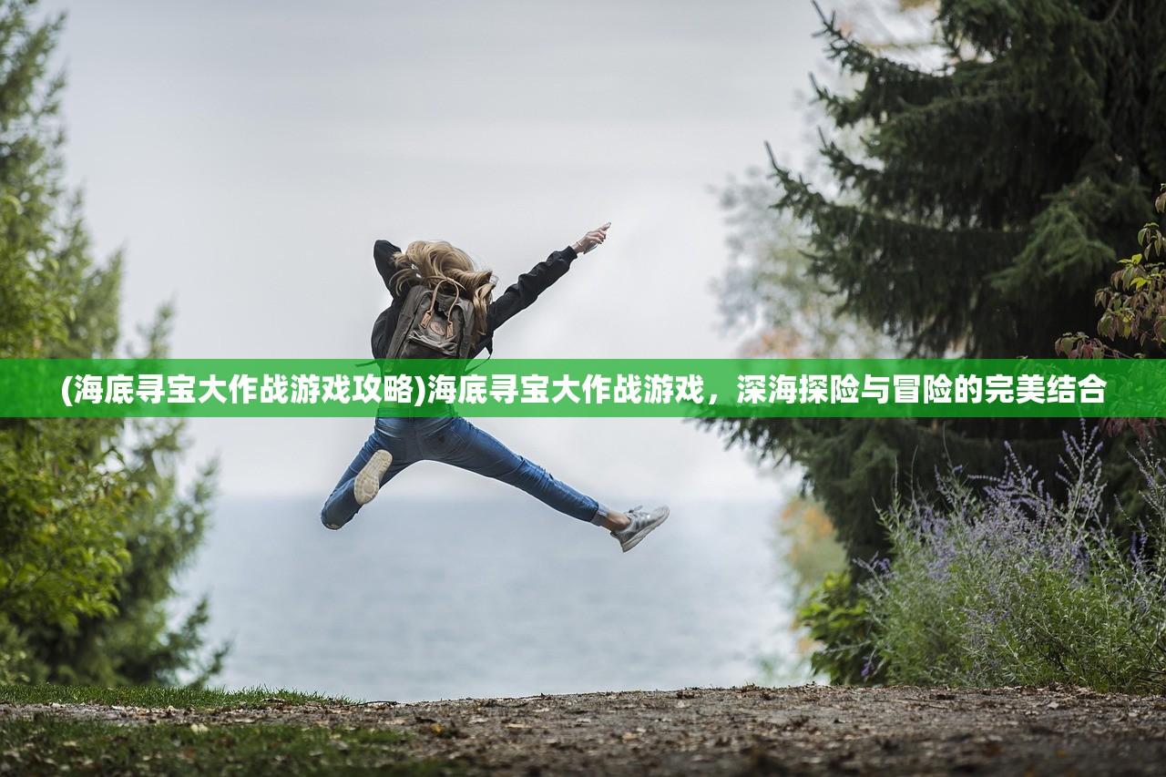 (海底寻宝大作战游戏攻略)海底寻宝大作战游戏，深海探险与冒险的完美结合