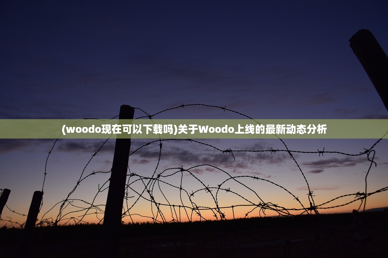 (woodo现在可以下载吗)关于Woodo上线的最新动态分析