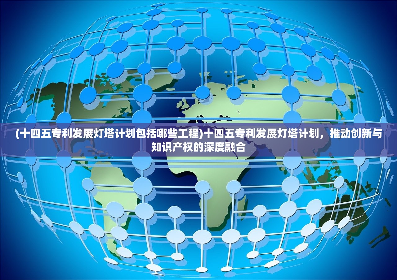 (十四五专利发展灯塔计划包括哪些工程)十四五专利发展灯塔计划，推动创新与知识产权的深度融合