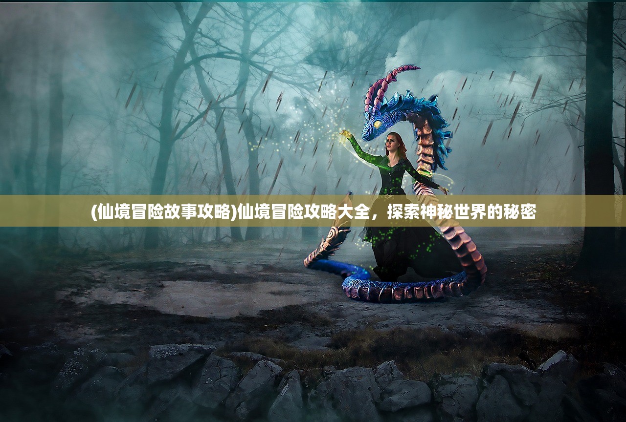 (仙境冒险故事攻略)仙境冒险攻略大全，探索神秘世界的秘密