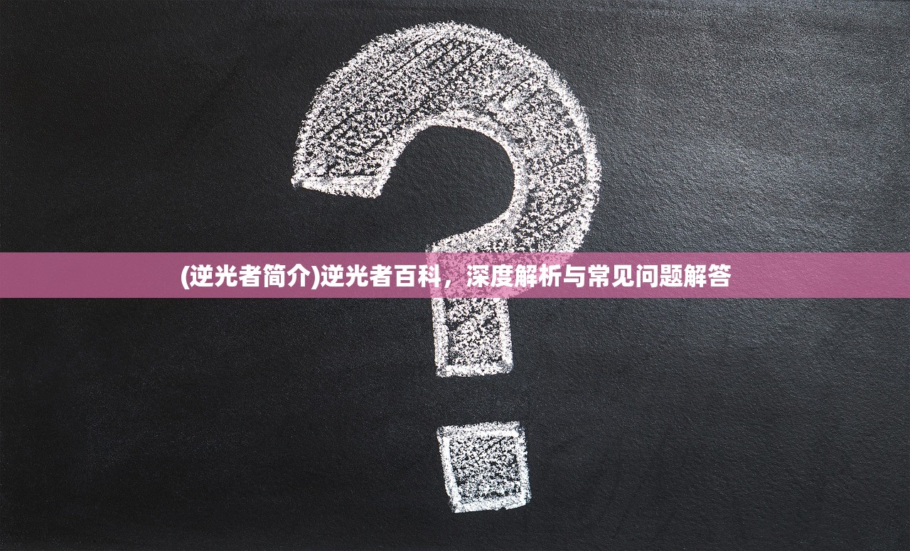(逆光者简介)逆光者百科，深度解析与常见问题解答