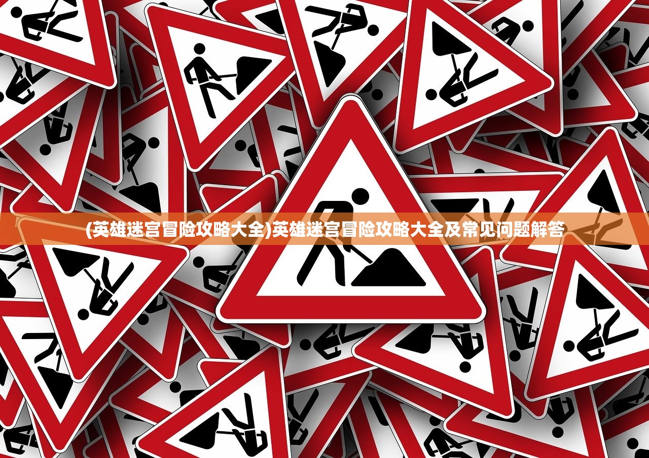 (英雄迷宫冒险攻略大全)英雄迷宫冒险攻略大全及常见问题解答