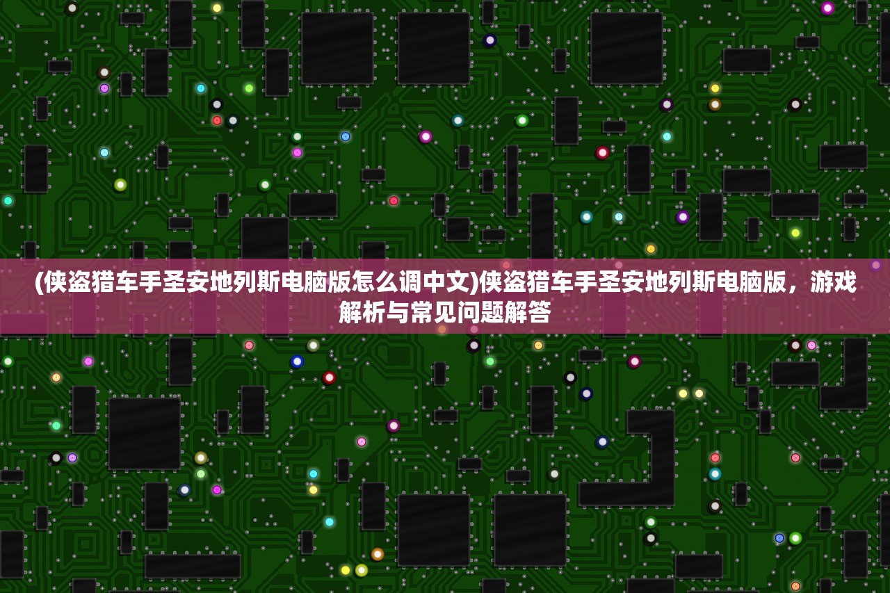 (侠盗猎车手圣安地列斯电脑版怎么调中文)侠盗猎车手圣安地列斯电脑版，游戏解析与常见问题解答