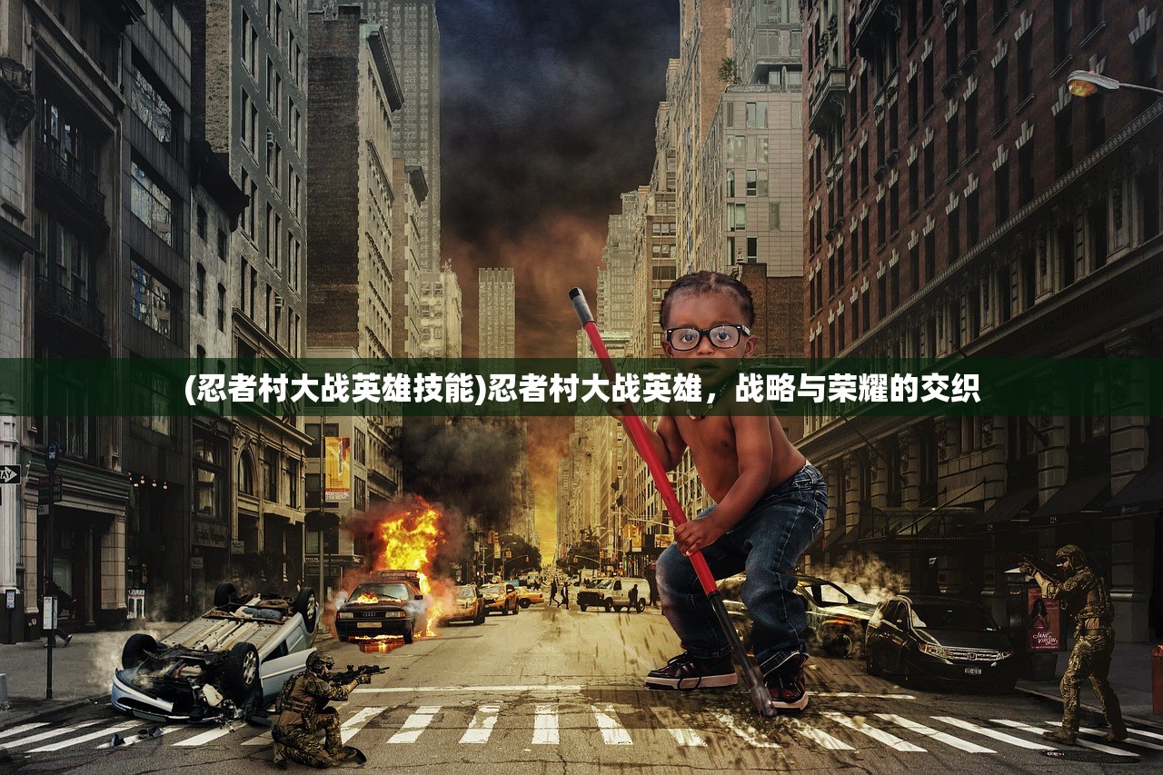 (忍者村大战英雄技能)忍者村大战英雄，战略与荣耀的交织