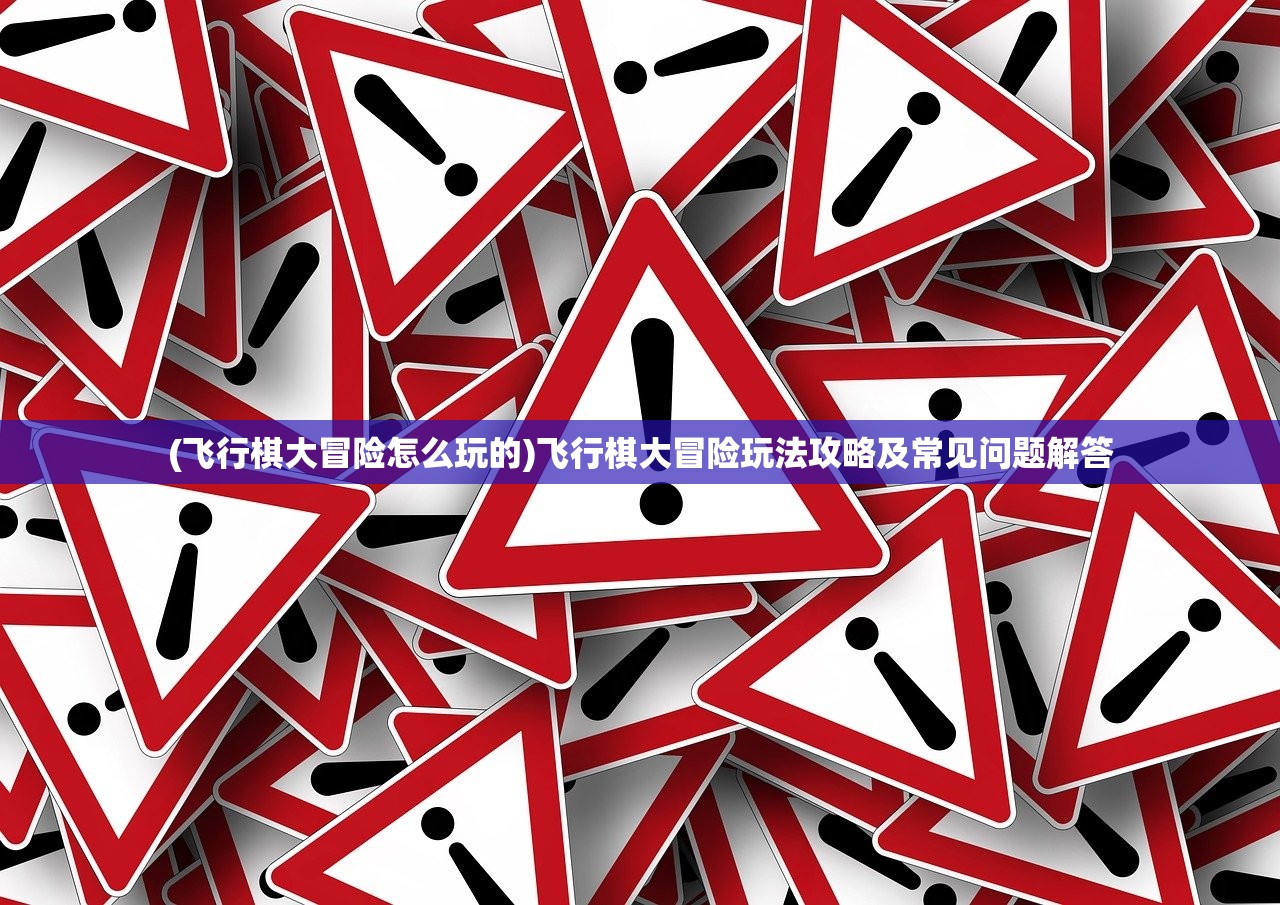 (飞行棋大冒险怎么玩的)飞行棋大冒险玩法攻略及常见问题解答