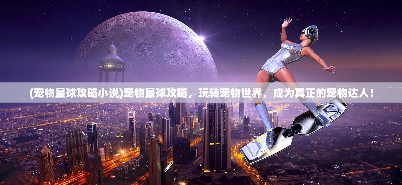 (宠物星球攻略小说)宠物星球攻略，玩转宠物世界，成为真正的宠物达人！