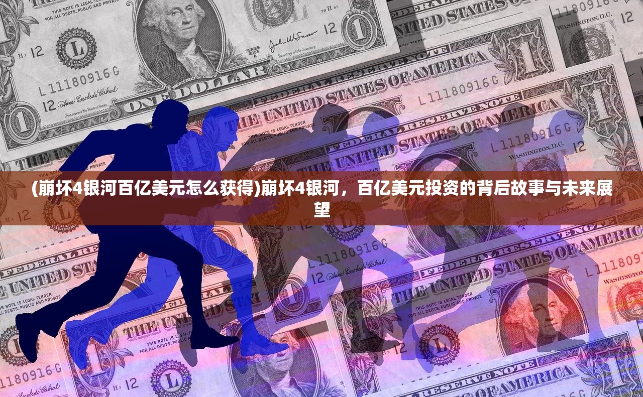 (崩坏4银河百亿美元怎么获得)崩坏4银河，百亿美元投资的背后故事与未来展望