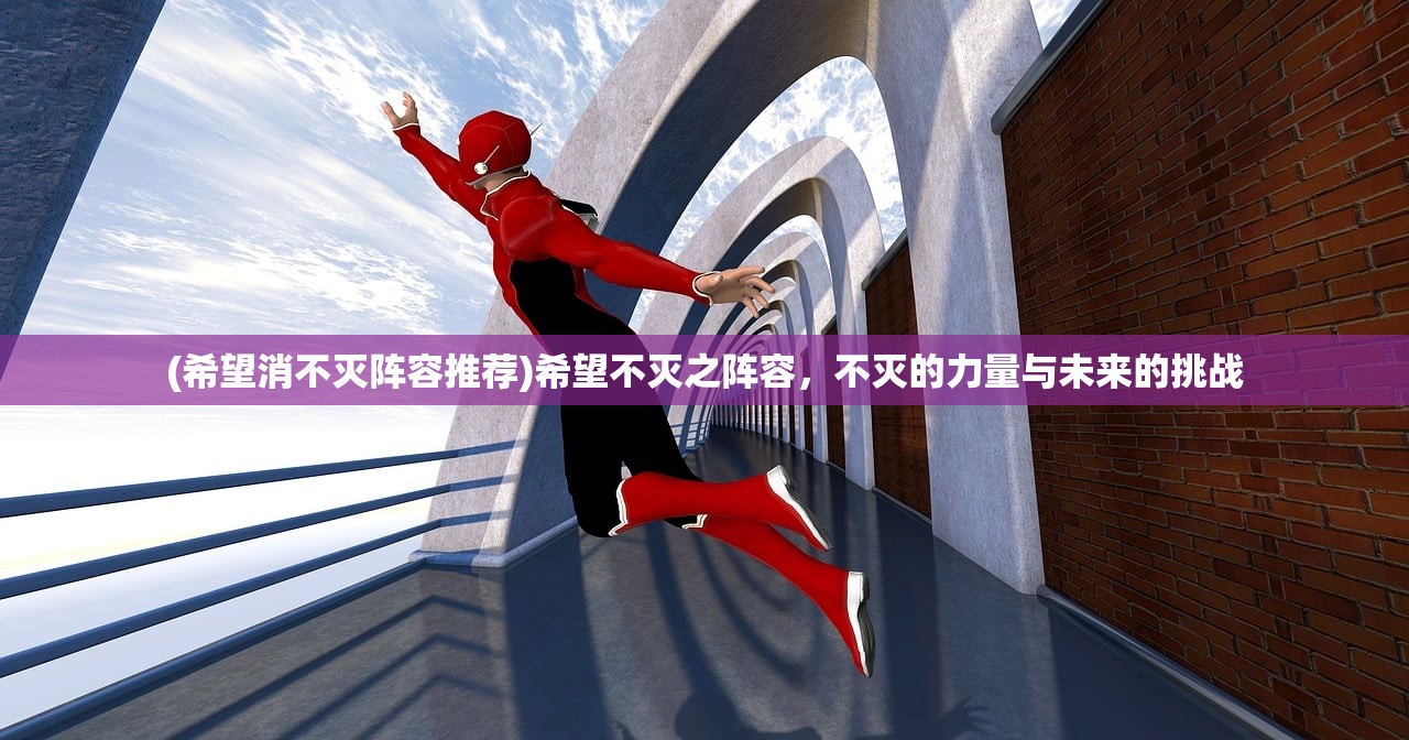 (希望消不灭阵容推荐)希望不灭之阵容,不灭的力量与未来的挑战 (希望消不灭阵容推荐)希望不灭之阵容,不灭的力量与未来的挑战