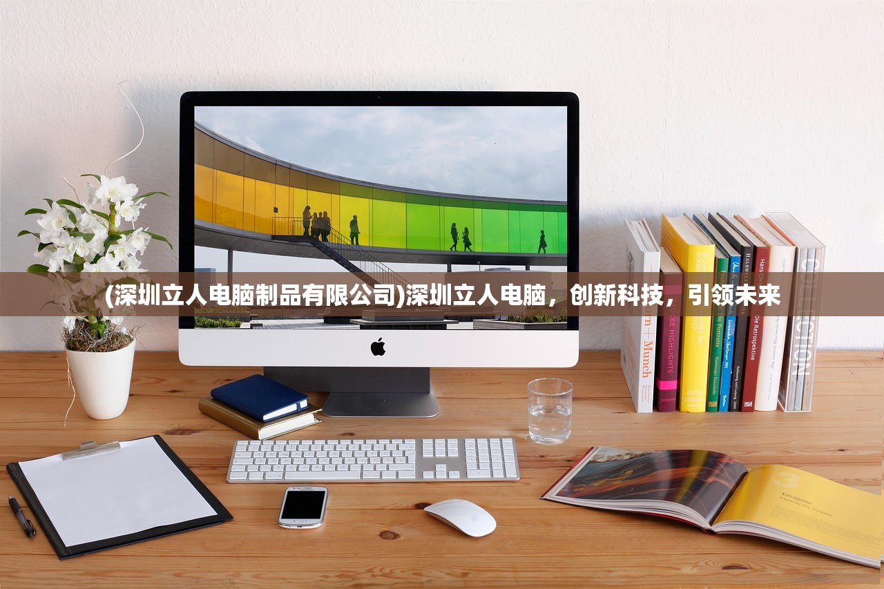 (深圳立人电脑制品有限公司)深圳立人电脑，创新科技，引领未来