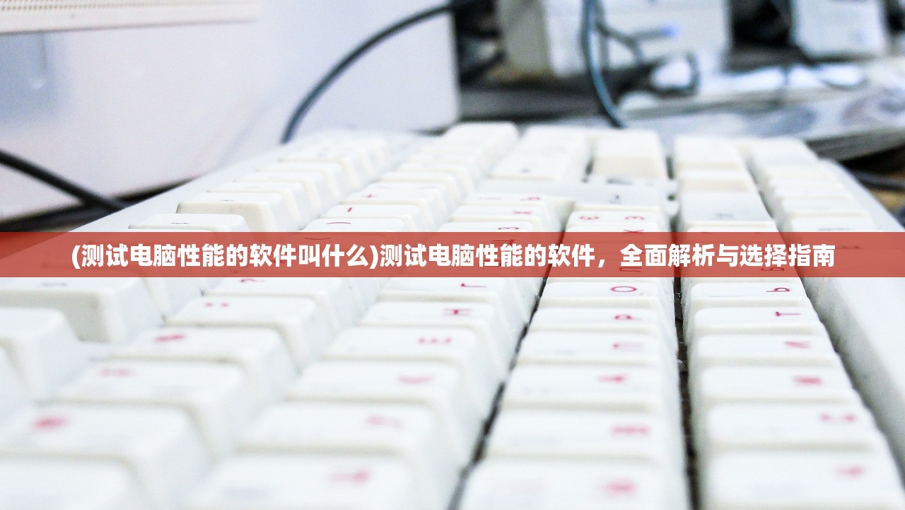 (测试电脑性能的软件叫什么)测试电脑性能的软件，全面解析与选择指南