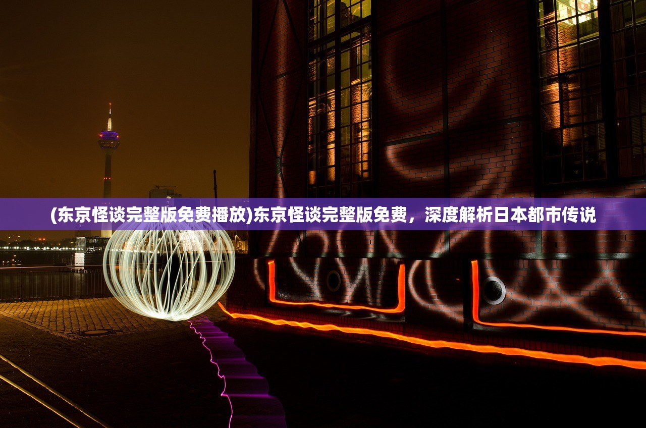 (东京怪谈完整版免费播放)东京怪谈完整版免费，深度解析日本都市传说