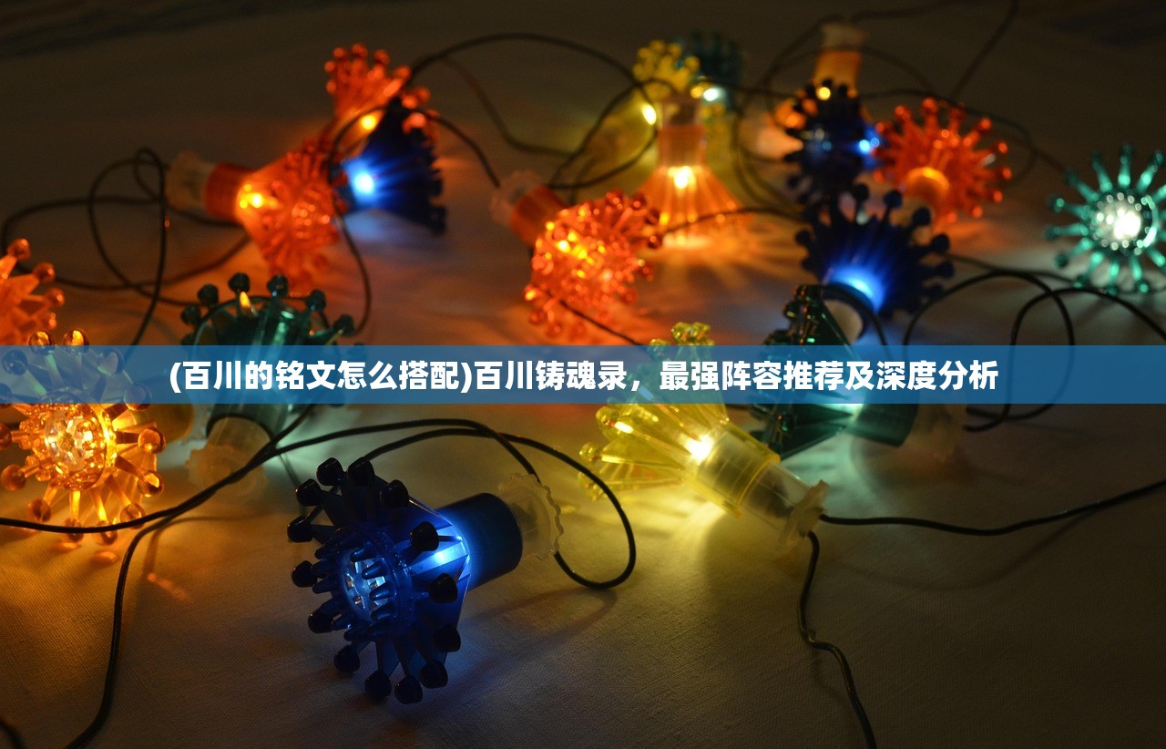 (百川的铭文怎么搭配)百川铸魂录,最强阵容推荐及深度分析 (百川的铭文怎么搭配)百川铸魂录,最强阵容推荐及深度分析