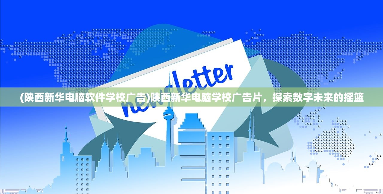(陕西新华电脑软件学校广告)陕西新华电脑学校广告片,探索数字未来的摇篮 (陕西新华电脑软件学校广告)陕西新华电脑学校广告片,探索数字未来的摇篮