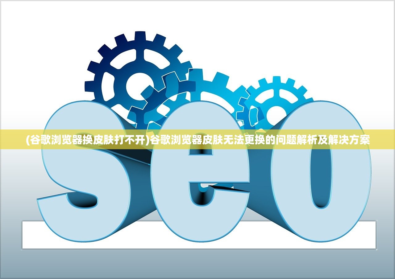 (谷歌浏览器换皮肤打不开)谷歌浏览器皮肤无法更换的问题解析及解决方案 (谷歌浏览器换皮肤打不开)谷歌浏览器皮肤无法更换的问题解析及解决方案