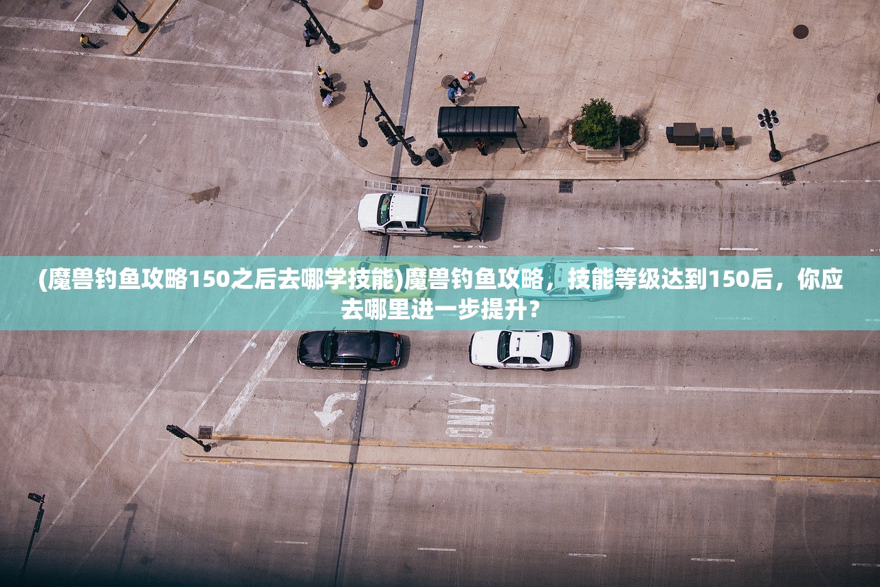(魔兽钓鱼攻略150之后去哪学技能)魔兽钓鱼攻略，技能等级达到150后，你应去哪里进一步提升？