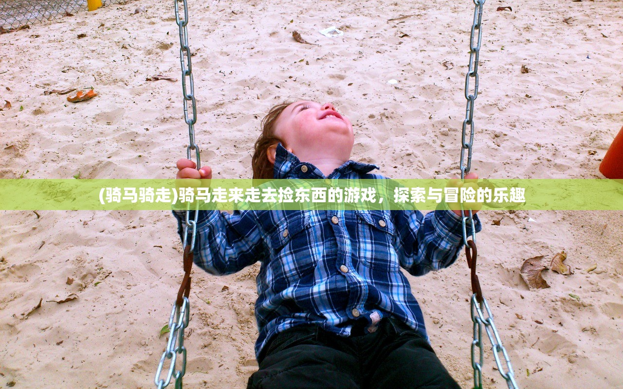 (骑马骑走)骑马走来走去捡东西的游戏,探索与冒险的乐趣 (骑马骑走)骑马走来走去捡东西的游戏,探索与冒险的乐趣