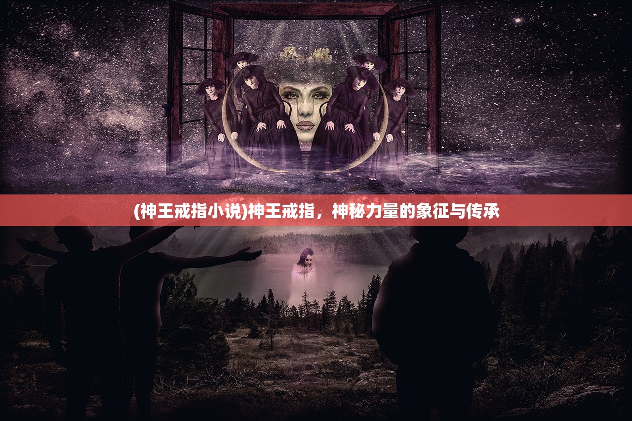 (神王戒指小说)神王戒指,神秘力量的象征与传承 (神王戒指小说)神王戒指,神秘力量的象征与传承