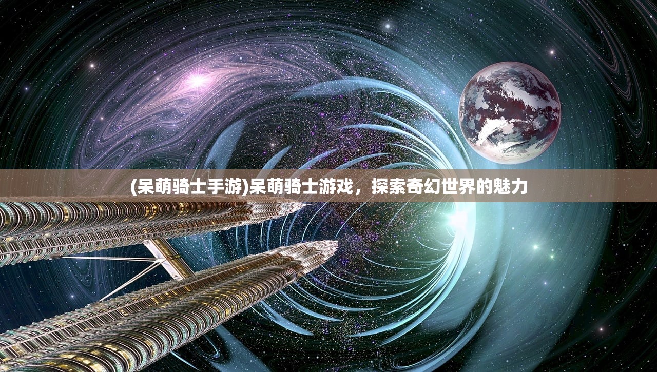 (呆萌骑士手游)呆萌骑士游戏,探索奇幻世界的魅力 (呆萌骑士手游)呆萌骑士游戏,探索奇幻世界的魅力
