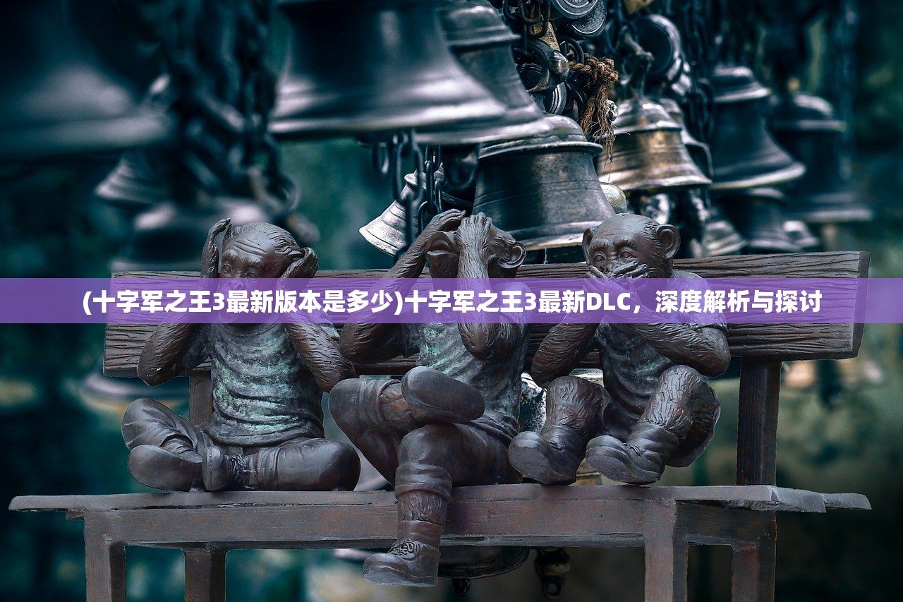(十字军之王3最新版本是多少)十字军之王3最新DLC,深度解析与探讨 (十字军之王3最新版本是多少)十字军之王3最新DLC,深度解析与探讨