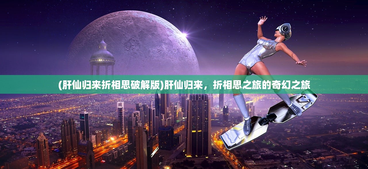 (肝仙归来折相思破解版)肝仙归来,折相思之旅的奇幻之旅 (肝仙归来折相思破解版)肝仙归来,折相思之旅的奇幻之旅