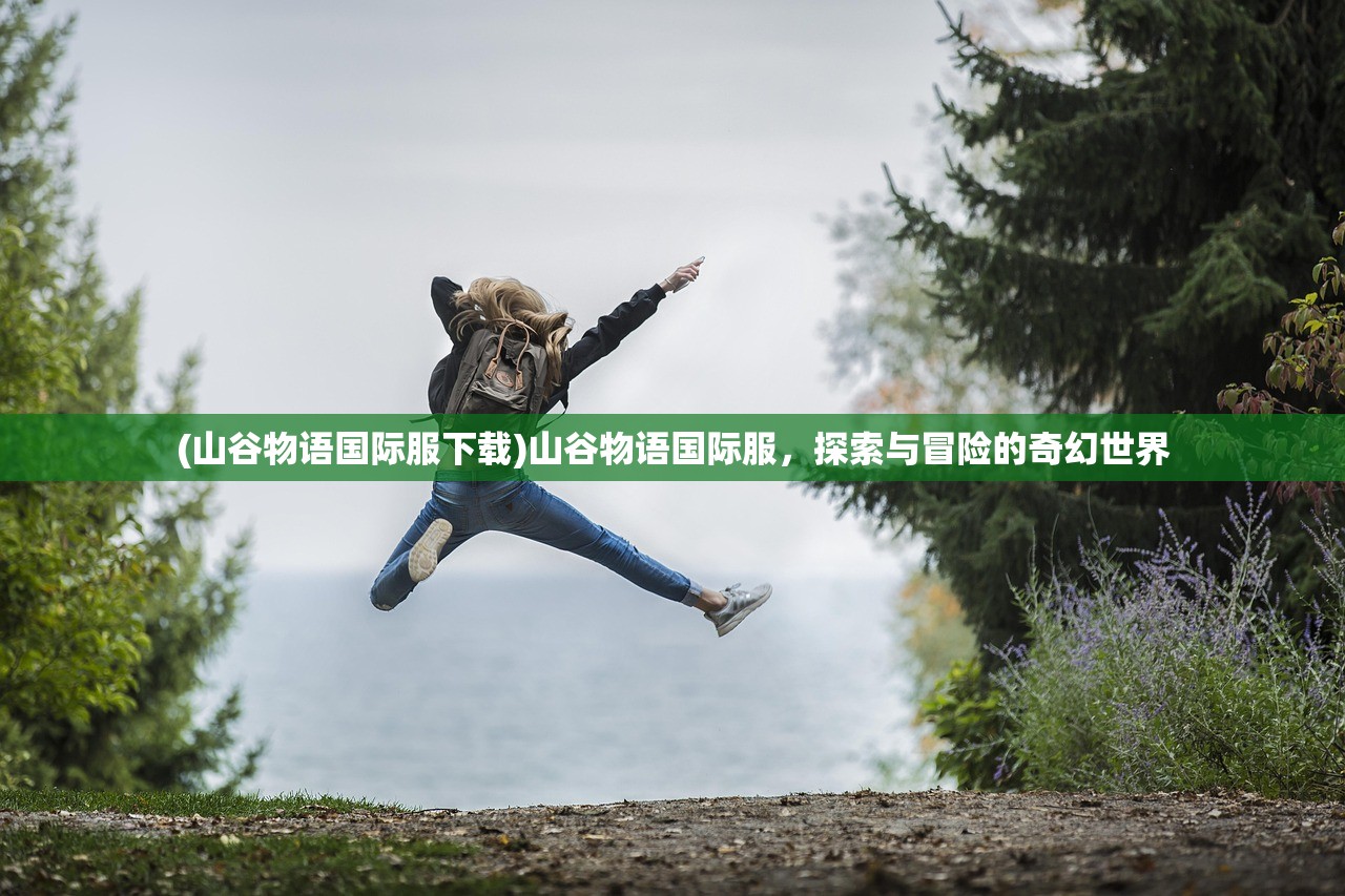 (山谷物语国际服下载)山谷物语国际服,探索与冒险的奇幻世界 (山谷物语国际服下载)山谷物语国际服,探索与冒险的奇幻世界