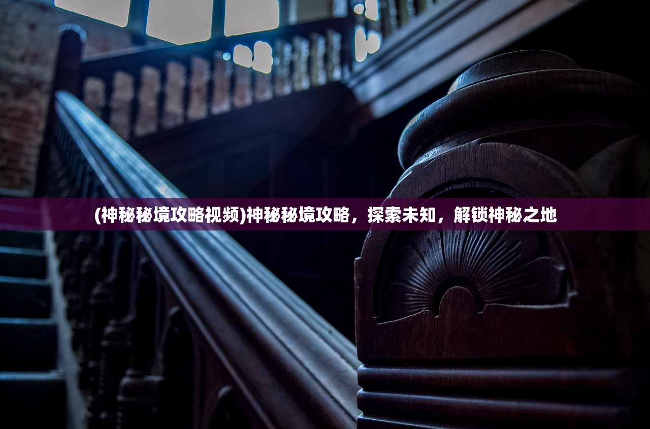 (神秘秘境攻略视频)神秘秘境攻略,探索未知,解锁神秘之地 (神秘秘境攻略视频)神秘秘境攻略,探索未知,解锁神秘之地