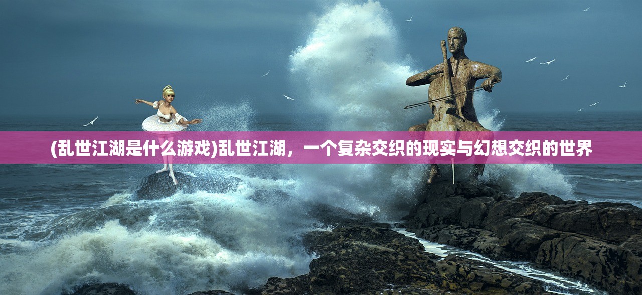 (乱世江湖是什么游戏)乱世江湖,一个复杂交织的现实与幻想交织的世界 (乱世江湖是什么游戏)乱世江湖,一个复杂交织的现实与幻想交织的世界