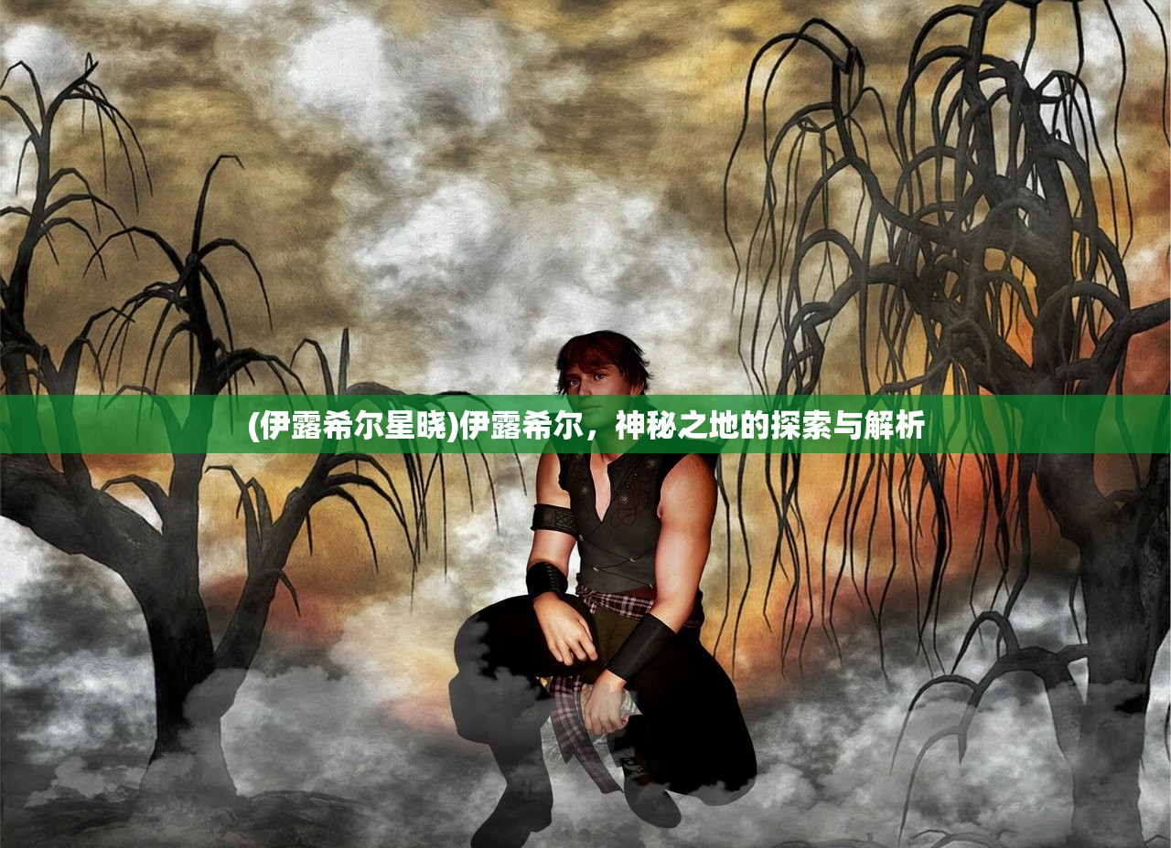 (伊露希尔星晓)伊露希尔,神秘之地的探索与解析 (伊露希尔星晓)伊露希尔,神秘之地的探索与解析