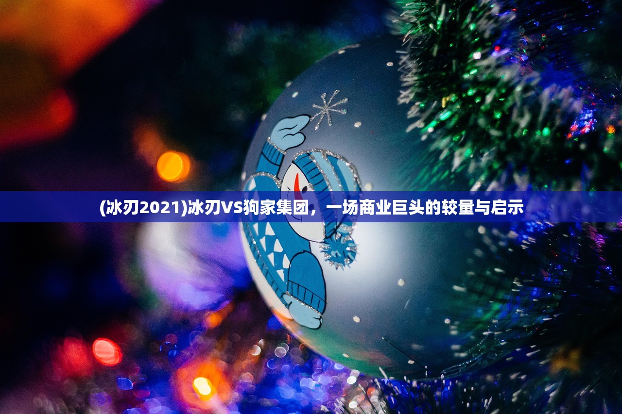 (冰刃2021)冰刃VS狗家集团,一场商业巨头的较量与启示 (冰刃2021)冰刃VS狗家集团,一场商业巨头的较量与启示