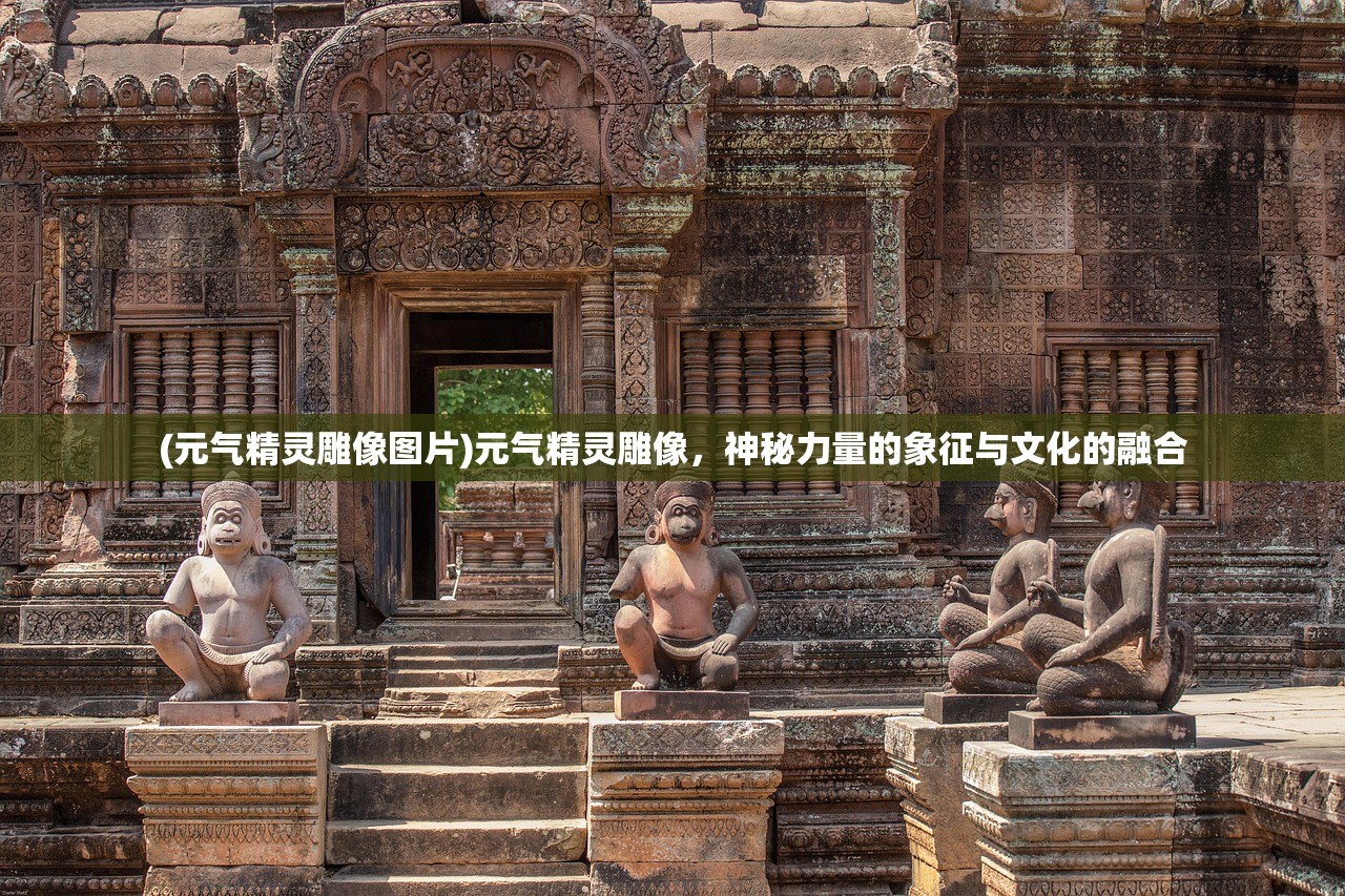 (元气精灵雕像图片)元气精灵雕像,神秘力量的象征与文化的融合 (元气精灵雕像图片)元气精灵雕像,神秘力量的象征与文化的融合