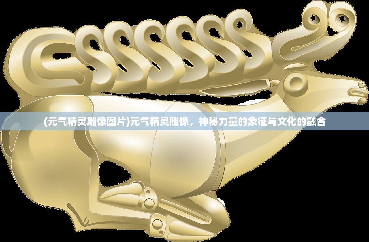 (元气精灵雕像图片)元气精灵雕像,神秘力量的象征与文化的融合 (元气精灵雕像图片)元气精灵雕像,神秘力量的象征与文化的融合