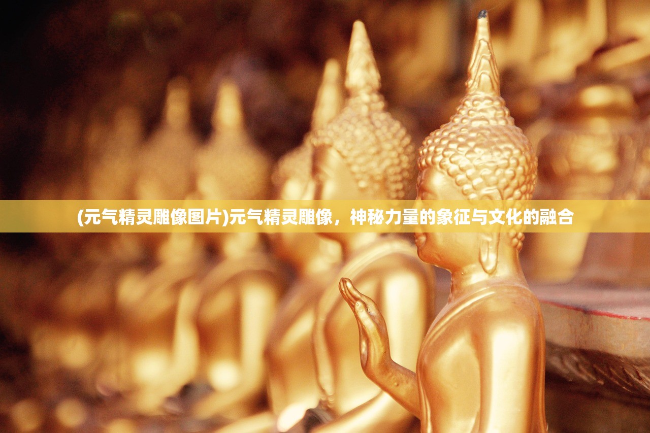 (元气精灵雕像图片)元气精灵雕像,神秘力量的象征与文化的融合 (元气精灵雕像图片)元气精灵雕像,神秘力量的象征与文化的融合