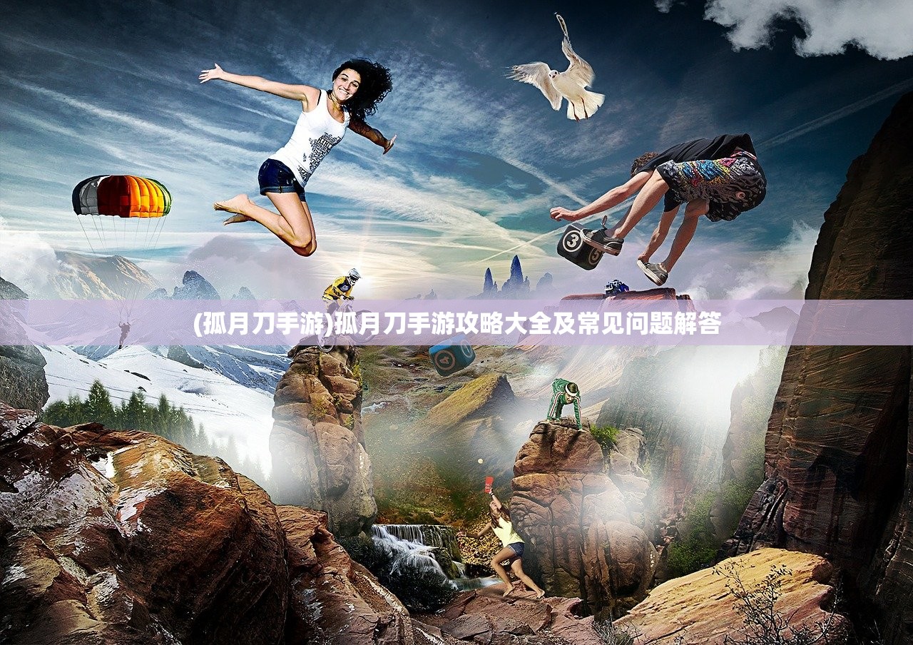 (孤月刀手游)孤月刀手游攻略大全及常见问题解答 (孤月刀手游)孤月刀手游攻略大全及常见问题解答