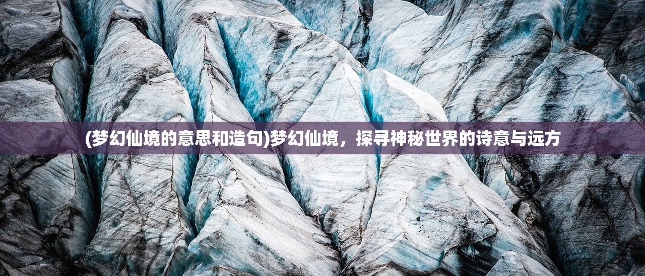 (梦幻仙境的意思和造句)梦幻仙境,探寻神秘世界的诗意与远方 (梦幻仙境的意思和造句)梦幻仙境,探寻神秘世界的诗意与远方