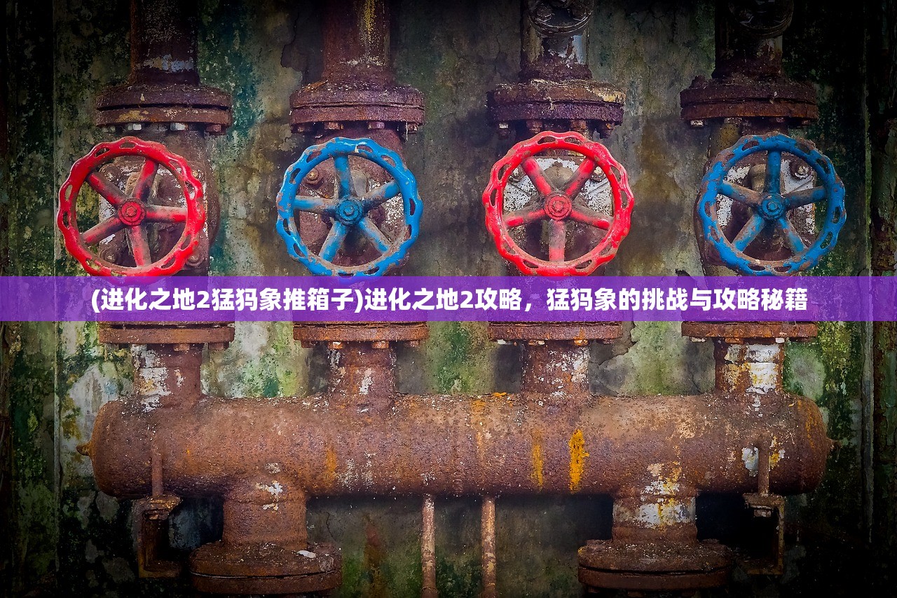 (进化之地2猛犸象推箱子)进化之地2攻略,猛犸象的挑战与攻略秘籍 (进化之地2猛犸象推箱子)进化之地2攻略,猛犸象的挑战与攻略秘籍