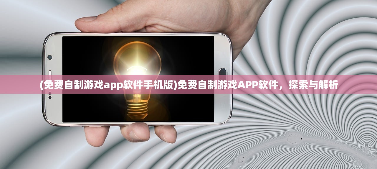 (免费自制游戏app软件手机版)免费自制游戏APP软件,探索与解析 (免费自制游戏app软件手机版)免费自制游戏APP软件,探索与解析