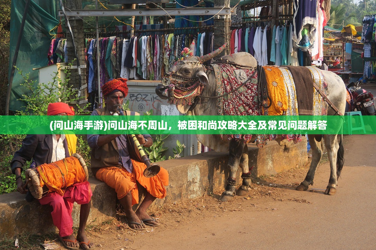 (问山海手游)问山海不周山,被困和尚攻略大全及常见问题解答 (问山海手游)问山海不周山,被困和尚攻略大全及常见问题解答