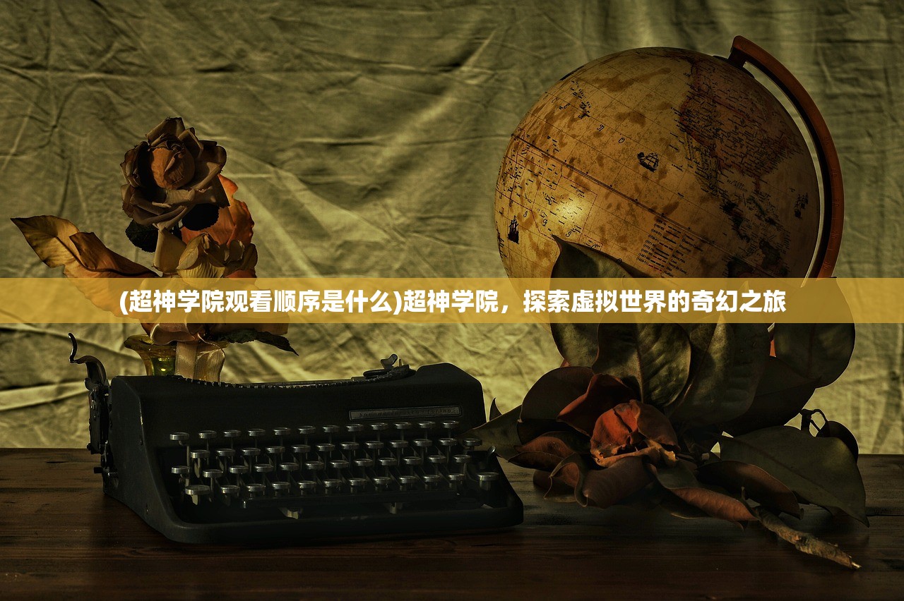 (超神学院观看顺序是什么)超神学院，探索虚拟世界的奇幻之旅