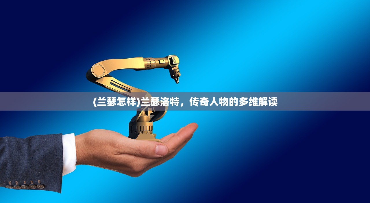 (兰瑟怎样)兰瑟洛特,传奇人物的多维解读 (兰瑟怎样)兰瑟洛特,传奇人物的多维解读