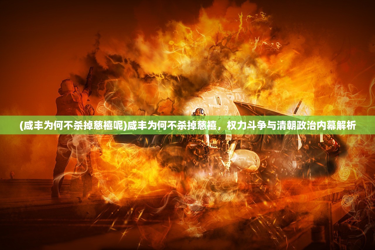 (咸丰为何不杀掉慈禧呢)咸丰为何不杀掉慈禧,权力斗争与清朝政治内幕解析 (咸丰为何不杀掉慈禧呢)咸丰为何不杀掉慈禧,权力斗争与清朝政治内幕解析