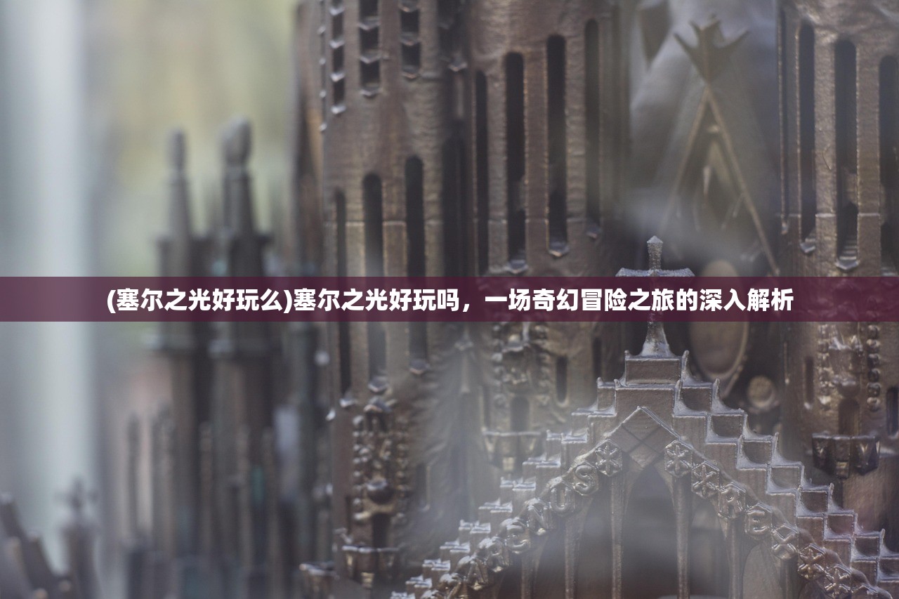 (塞尔之光好玩么)塞尔之光好玩吗,一场奇幻冒险之旅的深入解析 (塞尔之光好玩么)塞尔之光好玩吗,一场奇幻冒险之旅的深入解析