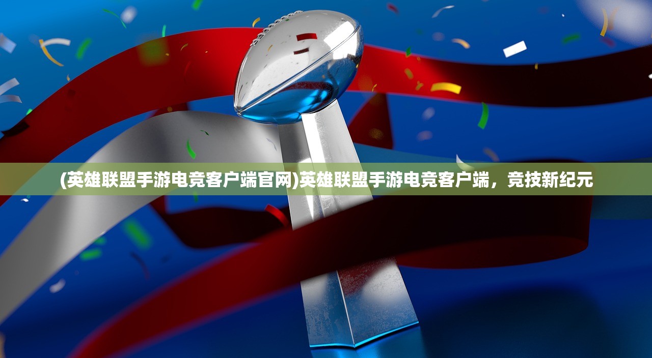(英雄联盟手游电竞客户端官网)英雄联盟手游电竞客户端,竞技新纪元 (英雄联盟手游电竞客户端官网)英雄联盟手游电竞客户端,竞技新纪元