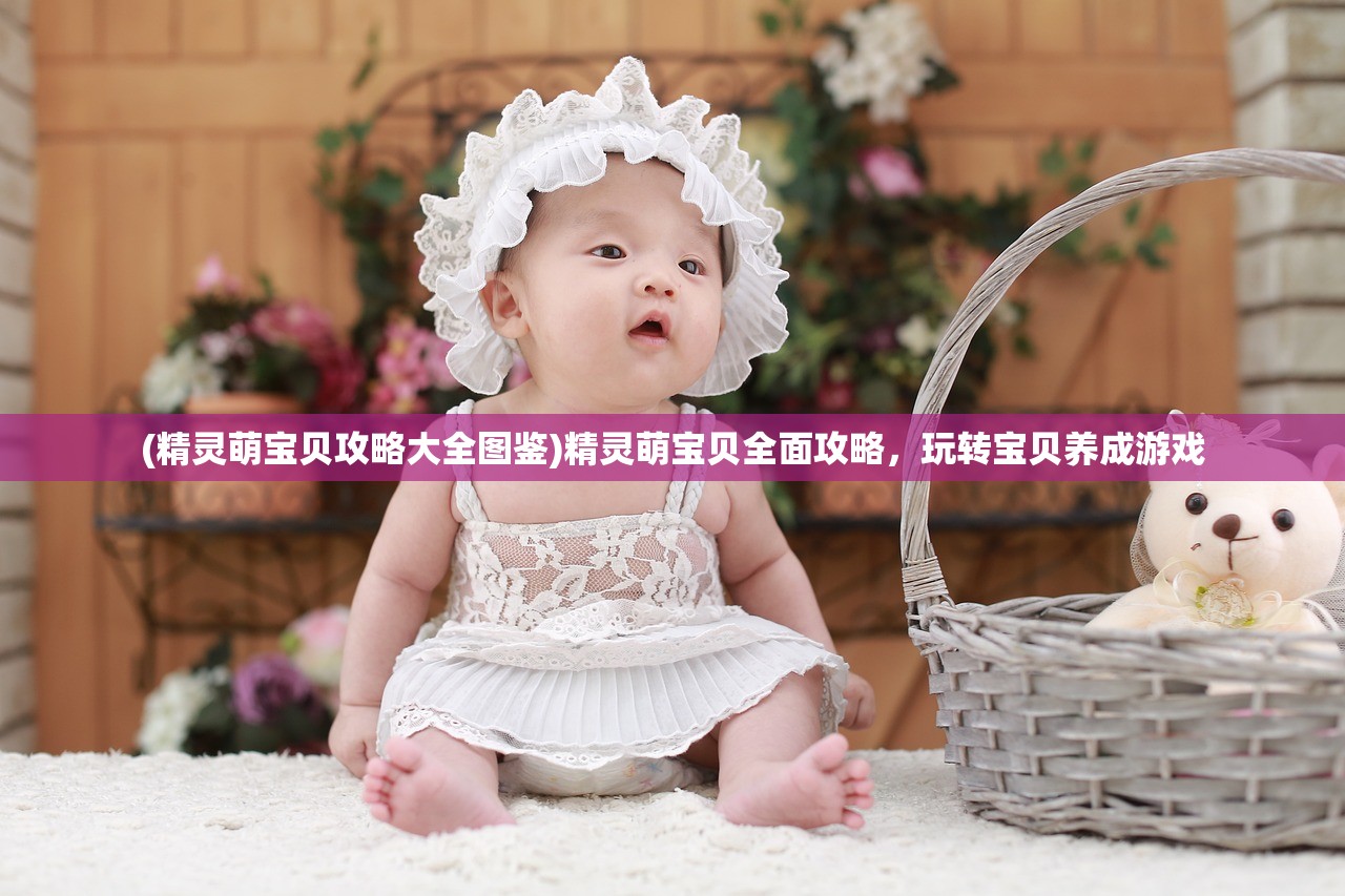 (精灵萌宝贝攻略大全图鉴)精灵萌宝贝全面攻略,玩转宝贝养成游戏 (精灵萌宝贝攻略大全图鉴)精灵萌宝贝全面攻略,玩转宝贝养成游戏