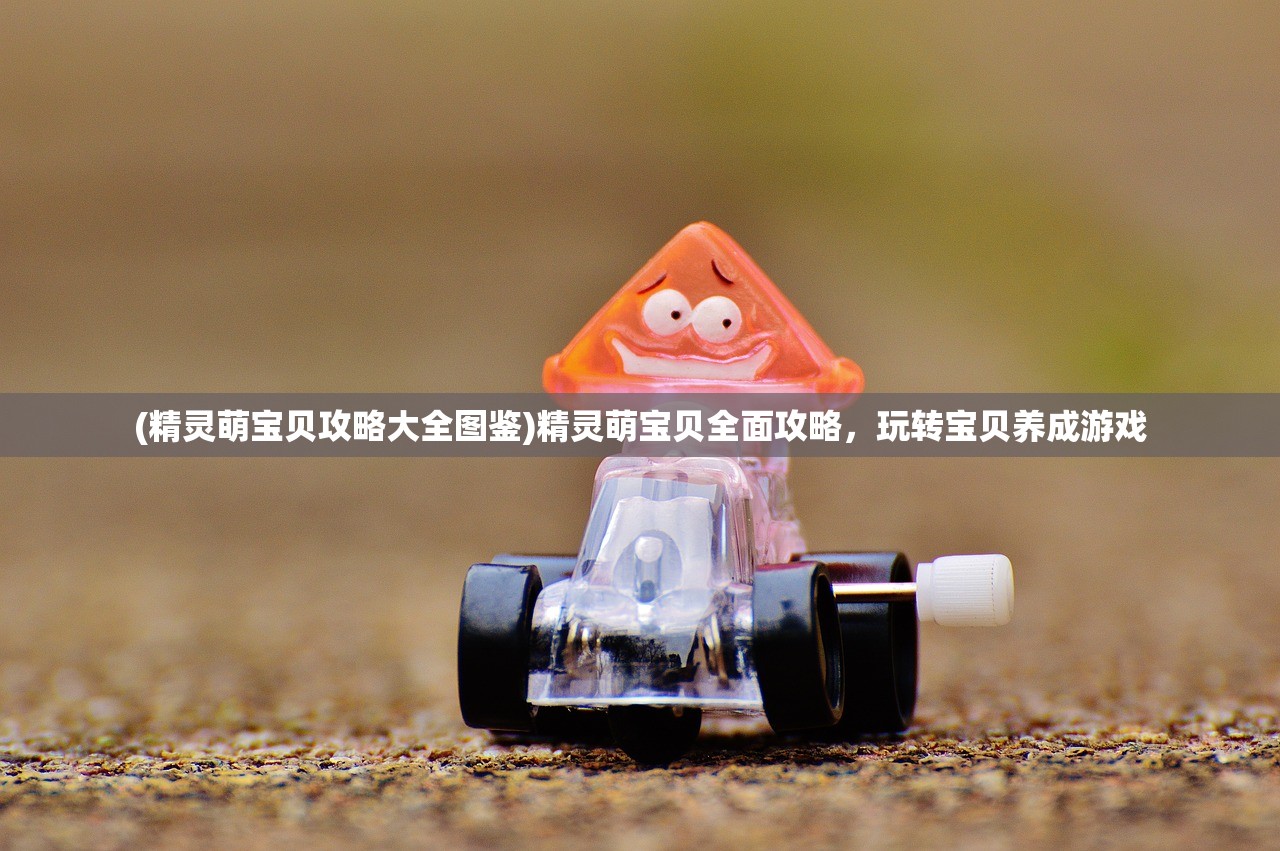 (精灵萌宝贝攻略大全图鉴)精灵萌宝贝全面攻略,玩转宝贝养成游戏 (精灵萌宝贝攻略大全图鉴)精灵萌宝贝全面攻略,玩转宝贝养成游戏