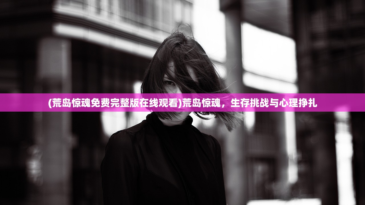 (荒岛惊魂免费完整版在线观看)荒岛惊魂，生存挑战与心理挣扎