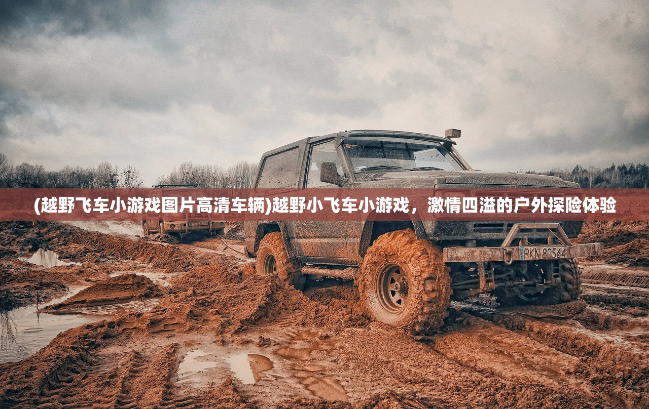(越野飞车小游戏图片高清车辆)越野小飞车小游戏，激情四溢的户外探险体验