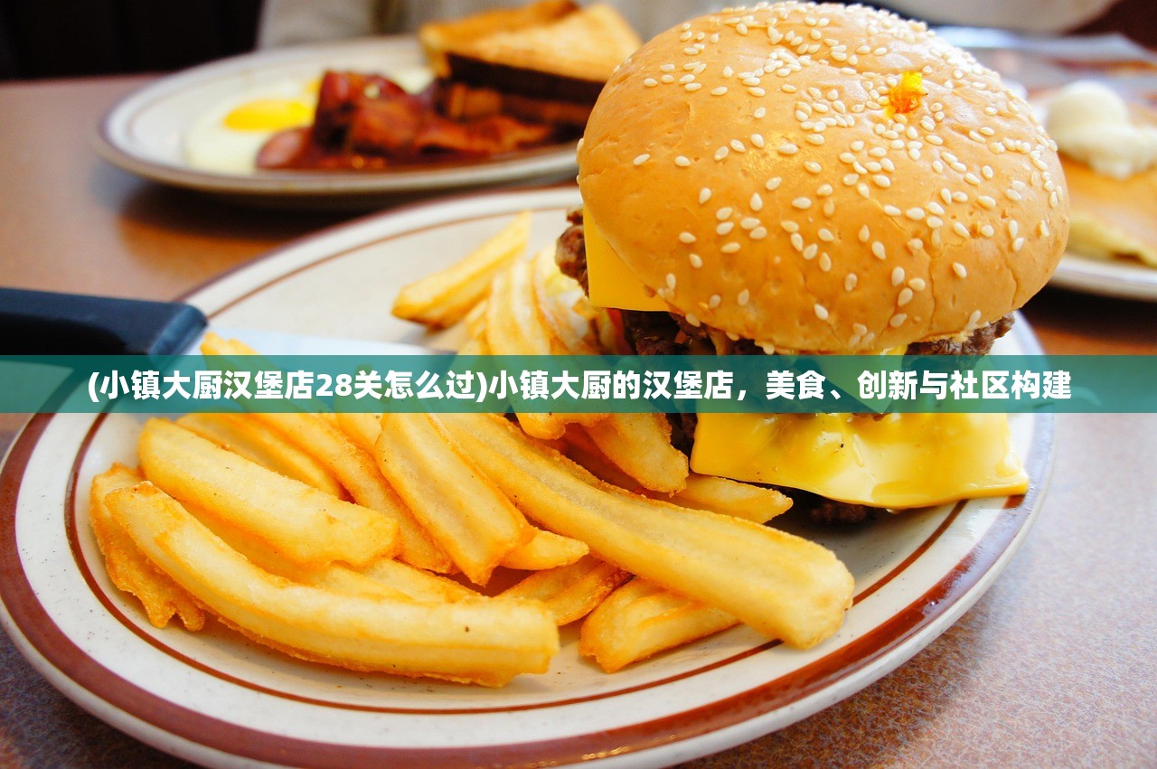 (小镇大厨汉堡店28关怎么过)小镇大厨的汉堡店，美食、创新与社区构建