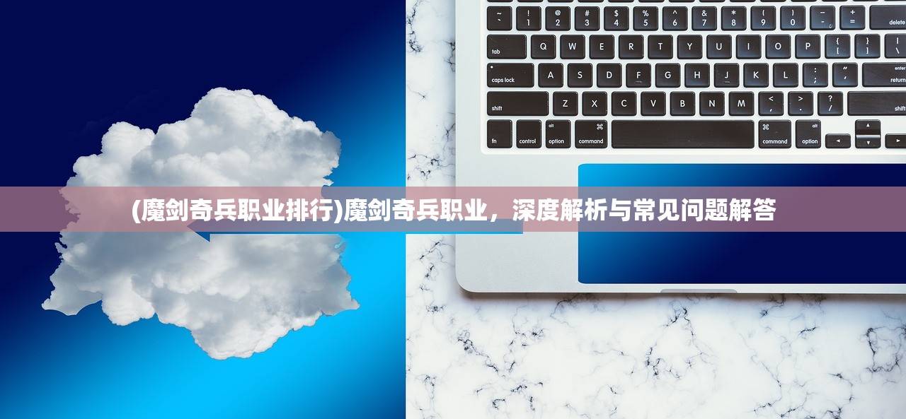 (魔剑奇兵职业排行)魔剑奇兵职业,深度解析与常见问题解答 (魔剑奇兵职业排行)魔剑奇兵职业,深度解析与常见问题解答