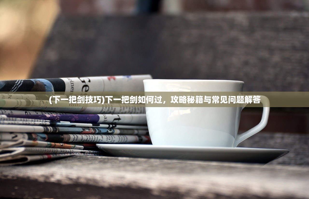 (下一把剑技巧)下一把剑如何过,攻略秘籍与常见问题解答 (下一把剑技巧)下一把剑如何过,攻略秘籍与常见问题解答