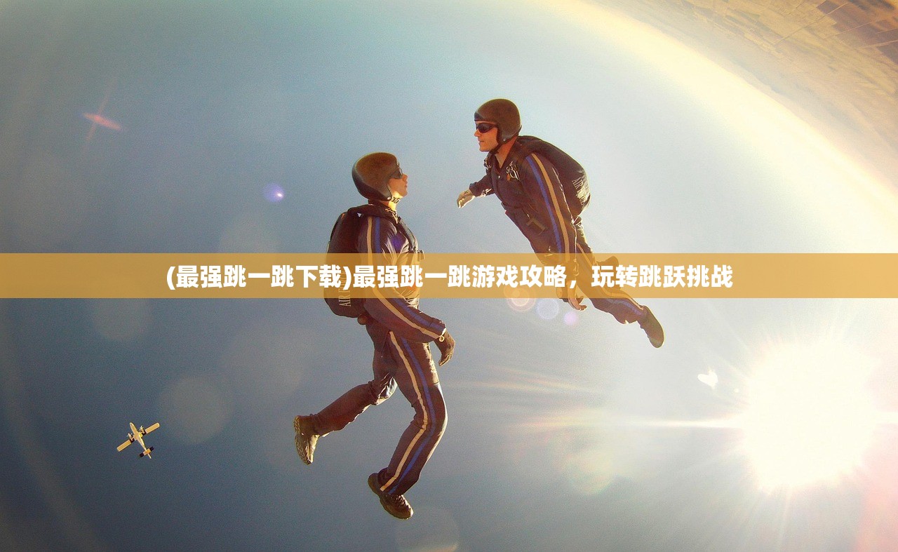 (最强跳一跳下载)最强跳一跳游戏攻略,玩转跳跃挑战 (最强跳一跳下载)最强跳一跳游戏攻略,玩转跳跃挑战